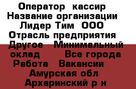 Оператор -кассир › Название организации ­ Лидер Тим, ООО › Отрасль предприятия ­ Другое › Минимальный оклад ­ 1 - Все города Работа » Вакансии   . Амурская обл.,Архаринский р-н